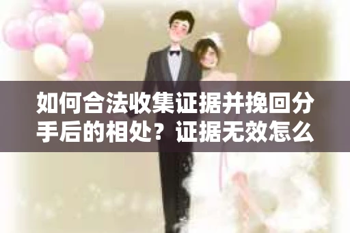 如何合法收集证据并挽回分手后的相处?证据无效怎么办? 如何合法收集证据并挽回分手后的相处?证据无效怎么办?