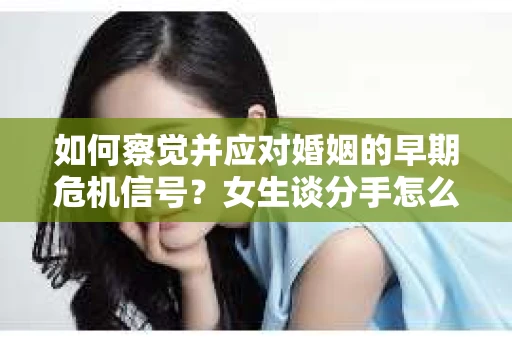 如何察觉并应对婚姻的早期危机信号?女生谈分手怎么挽回 如何察觉并应对婚姻的早期危机信号?女生谈分手怎么挽回