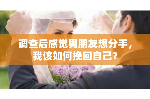调查后感觉男朋友想分手，我该如何挽回自己？