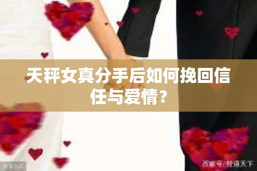 天秤女真分手后如何挽回信任与爱情? 天秤女真分手后如何挽回信任与爱情?