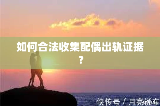 如何合法收集配偶出轨证据？