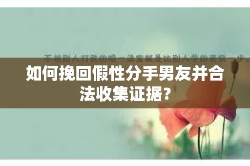 如何挽回假性分手男友并合法收集证据? 如何挽回假性分手男友并合法收集证据?