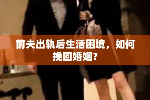 前夫出轨后生活困境,如何挽回婚姻? 前夫出轨后生活困境,如何挽回婚姻?