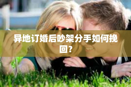 异地订婚后吵架分手如何挽回? 异地订婚后吵架分手如何挽回?