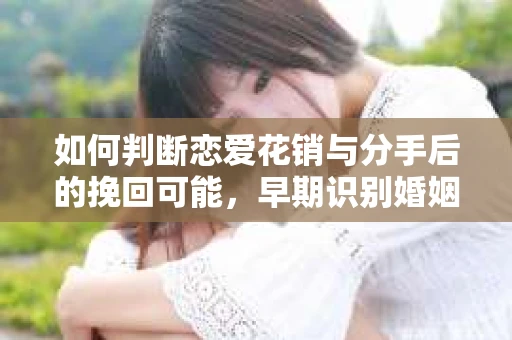 如何判断恋爱花销与分手后的挽回可能,早期识别婚姻危机的关键信号 如何判断恋爱花销与分手后的挽回可能,早期识别婚姻危机的关键信号