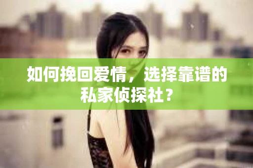 如何挽回爱情,选择靠谱的私家侦探社? 如何挽回爱情,选择靠谱的私家侦探社?