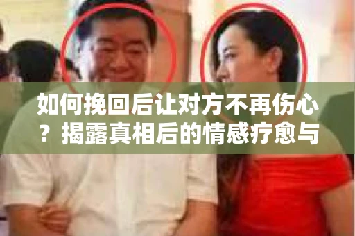 如何挽回后让对方不再伤心?揭露真相后的情感疗愈与前行计划 如何挽回后让对方不再伤心?揭露真相后的情感疗愈与前行计划