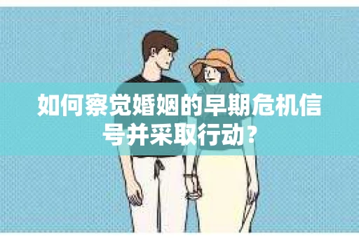 如何察觉婚姻的早期危机信号并采取行动？