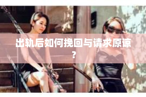 出轨后如何挽回与请求原谅? 出轨后如何挽回与请求原谅?