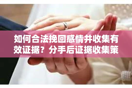 如何合法挽回感情并收集有效证据?分手后证据收集策略 如何合法挽回感情并收集有效证据?分手后证据收集策略
