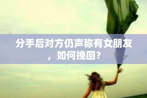 分手后对方仍声称有女朋友,如何挽回? 分手后对方仍声称有女朋友,如何挽回?