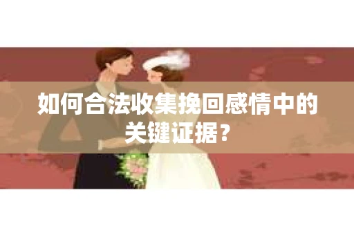 如何合法收集挽回感情中的关键证据? 如何合法收集挽回感情中的关键证据?