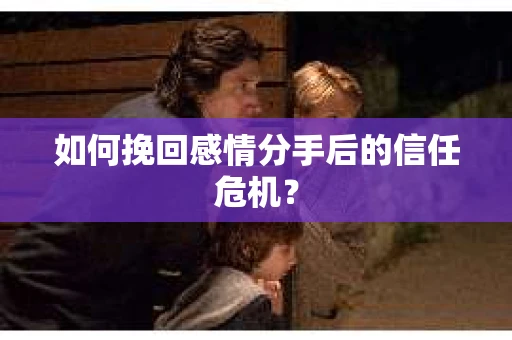 如何挽回感情分手后的信任危机？