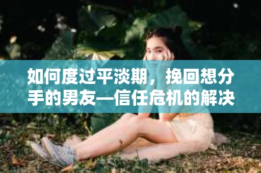 如何度过平淡期,挽回想分手的男友—信任危机的解决之道 如何度过平淡期,挽回想分手的男友—信任危机的解决之道
