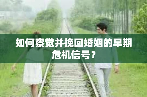 如何察觉并挽回婚姻的早期危机信号? 如何察觉并挽回婚姻的早期危机信号?