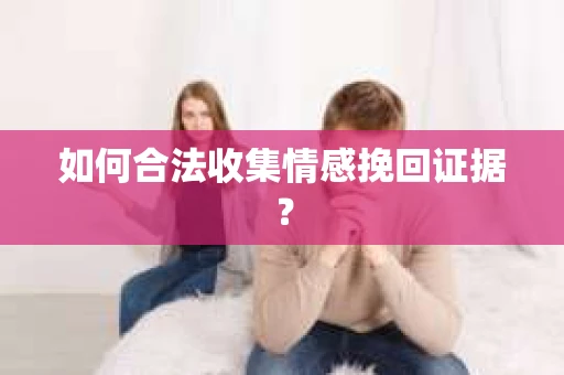 如何合法收集情感挽回证据？