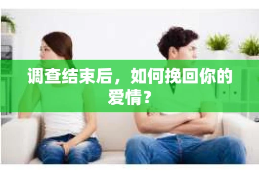 调查结束后,如何挽回你的爱情? 调查结束后,如何挽回你的爱情?