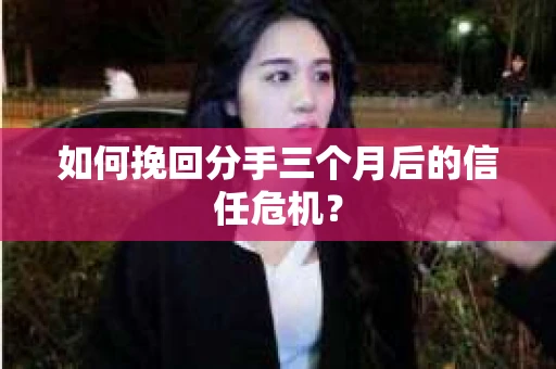 如何挽回分手三个月后的信任危机？