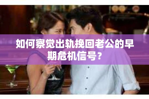 如何察觉出轨挽回老公的早期危机信号？