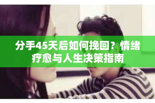 分手45天后如何挽回？情绪疗愈与人生决策指南