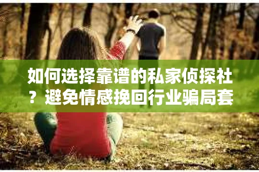 如何选择靠谱的私家侦探社？避免情感挽回行业骗局套路的实用指南