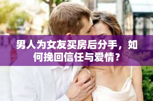 男人为女友买房后分手,如何挽回信任与爱情? 男人为女友买房后分手,如何挽回信任与爱情?