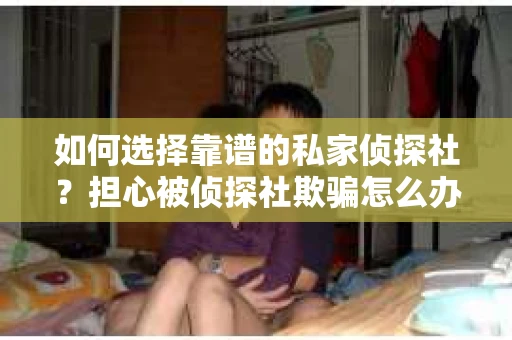 如何选择靠谱的私家侦探社?担心被侦探社欺骗怎么办? 如何选择靠谱的私家侦探社?担心被侦探社欺骗怎么办?