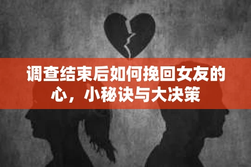 调查结束后如何挽回女友的心,小秘诀与大决策 调查结束后如何挽回女友的心,小秘诀与大决策