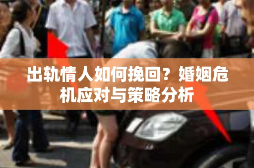 出轨情人如何挽回?婚姻危机应对与策略分析 出轨情人如何挽回?婚姻危机应对与策略分析