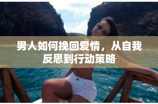 男人如何挽回爱情,从自我反思到行动策略 男人如何挽回爱情,从自我反思到行动策略