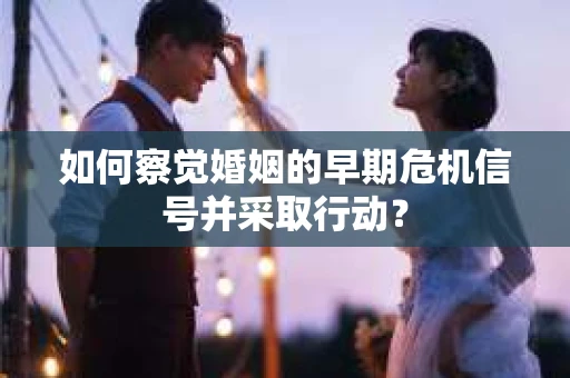 如何察觉婚姻的早期危机信号并采取行动？