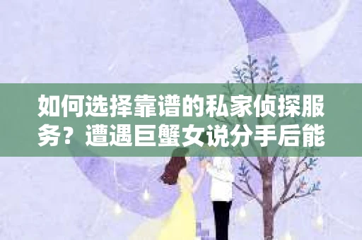 如何选择靠谱的私家侦探服务?遭遇巨蟹女说分手后能否挽回,侦探社能帮到你吗? 如何选择靠谱的私家侦探服务?遭遇巨蟹女说分手后能否挽回,侦探社能帮到你吗?