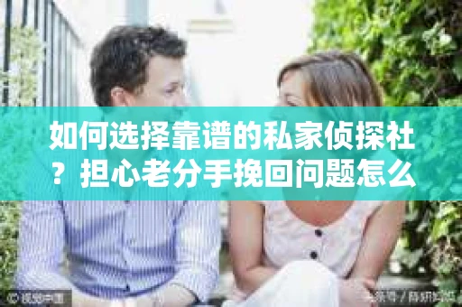 如何选择靠谱的私家侦探社?担心老分手挽回问题怎么办? 如何选择靠谱的私家侦探社?担心老分手挽回问题怎么办?