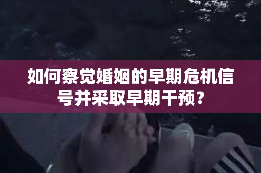 如何察觉婚姻的早期危机信号并采取早期干预？