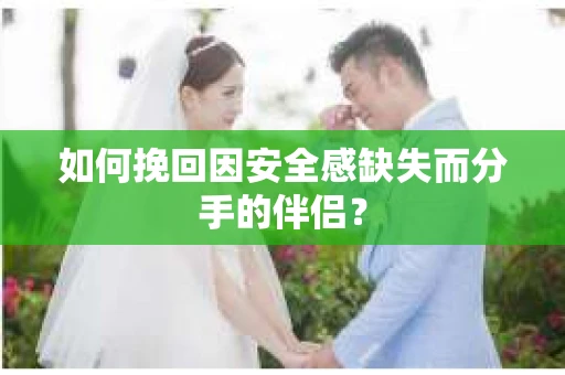 如何挽回因安全感缺失而分手的伴侣? 如何挽回因安全感缺失而分手的伴侣?