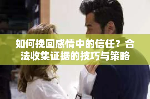 如何挽回感情中的信任?合法收集证据的技巧与策略 如何挽回感情中的信任?合法收集证据的技巧与策略