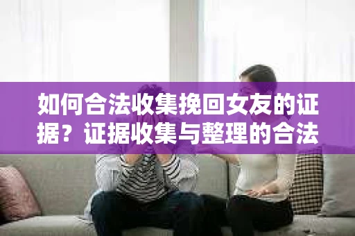 如何合法收集挽回女友的证据？证据收集与整理的合法策略怎么办？