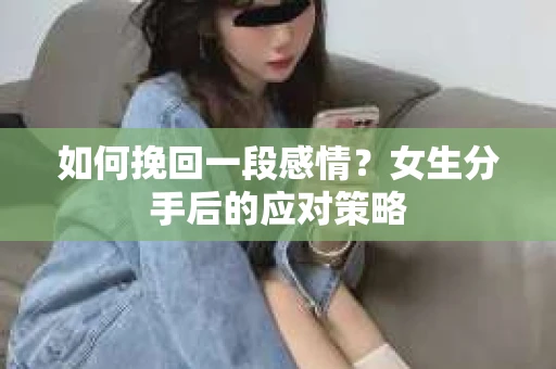如何挽回一段感情?女生分手后的应对策略 如何挽回一段感情?女生分手后的应对策略