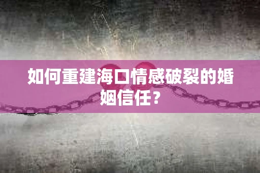 如何重建海口情感破裂的婚姻信任? 如何重建海口情感破裂的婚姻信任?