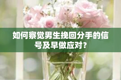如何察觉男生挽回分手的信号及早做应对? 如何察觉男生挽回分手的信号及早做应对?