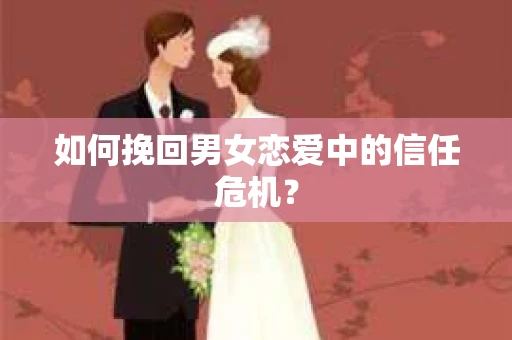 如何挽回男女恋爱中的信任危机? 如何挽回男女恋爱中的信任危机?