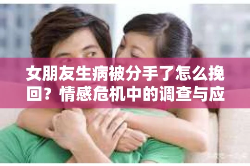 女朋友生病被分手了怎么挽回?情感危机中的调查与应对策略 女朋友生病被分手了怎么挽回?情感危机中的调查与应对策略