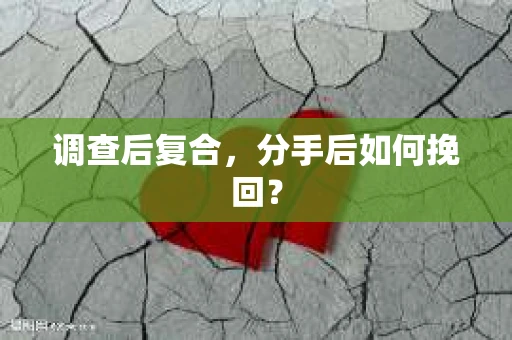 调查后复合,分手后如何挽回? 调查后复合,分手后如何挽回?
