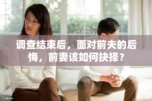 调查结束后,面对前夫的后悔,前妻该如何抉择? 调查结束后,面对前夫的后悔,前妻该如何抉择?