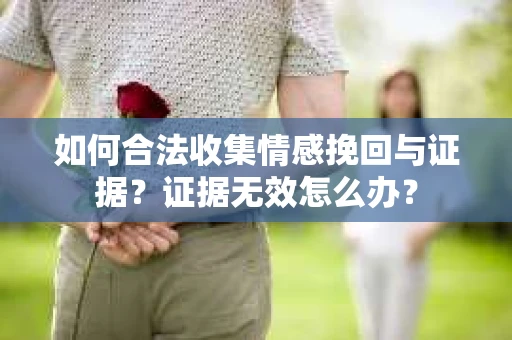 如何合法收集情感挽回与证据?证据无效怎么办? 如何合法收集情感挽回与证据?证据无效怎么办?