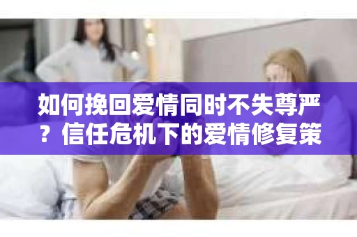 如何挽回爱情同时不失尊严?信任危机下的爱情修复策略 如何挽回爱情同时不失尊严?信任危机下的爱情修复策略