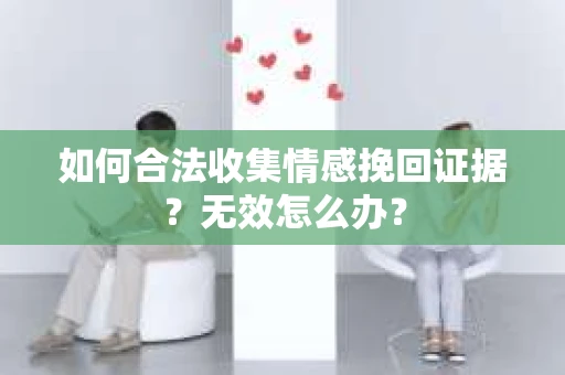 如何合法收集情感挽回证据?无效怎么办? 如何合法收集情感挽回证据?无效怎么办?