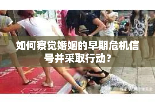 如何察觉婚姻的早期危机信号并采取行动？
