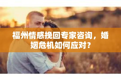 福州情感挽回专家咨询,婚姻危机如何应对? 福州情感挽回专家咨询,婚姻危机如何应对?