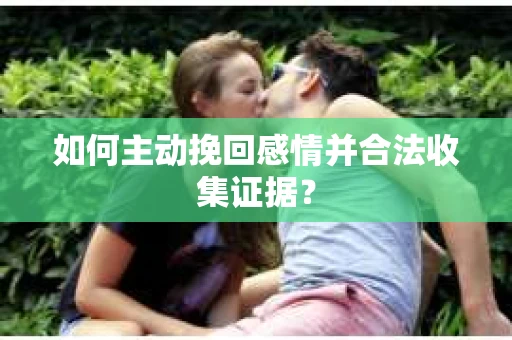 如何主动挽回感情并合法收集证据? 如何主动挽回感情并合法收集证据?
